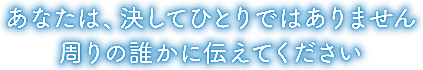 あなたは、決してひとりではありません。周りの誰かに伝えてください